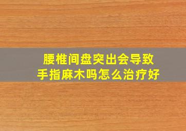 腰椎间盘突出会导致手指麻木吗怎么治疗好