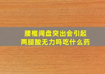 腰椎间盘突出会引起两腿酸无力吗吃什么药