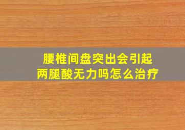 腰椎间盘突出会引起两腿酸无力吗怎么治疗