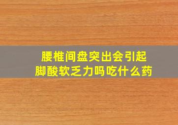 腰椎间盘突出会引起脚酸软乏力吗吃什么药