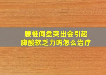 腰椎间盘突出会引起脚酸软乏力吗怎么治疗