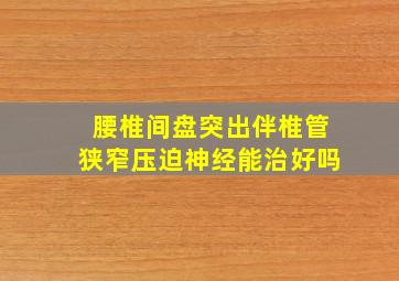 腰椎间盘突出伴椎管狭窄压迫神经能治好吗