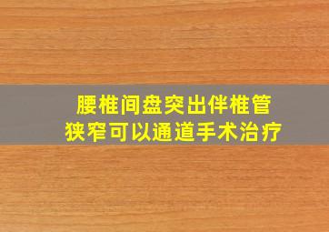 腰椎间盘突出伴椎管狭窄可以通道手术治疗