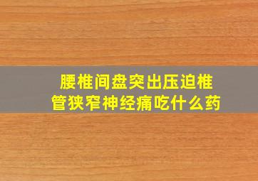 腰椎间盘突出压迫椎管狭窄神经痛吃什么药