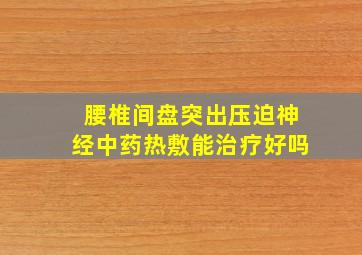 腰椎间盘突出压迫神经中药热敷能治疗好吗