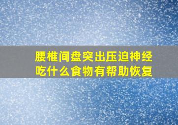 腰椎间盘突出压迫神经吃什么食物有帮助恢复