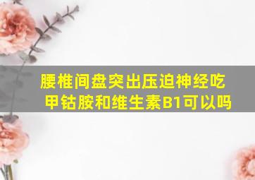 腰椎间盘突出压迫神经吃甲钴胺和维生素B1可以吗