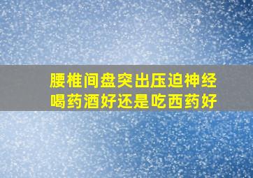 腰椎间盘突出压迫神经喝药酒好还是吃西药好