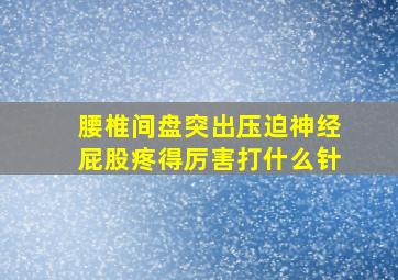 腰椎间盘突出压迫神经屁股疼得厉害打什么针