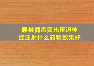 腰椎间盘突出压迫神经注射什么药物效果好