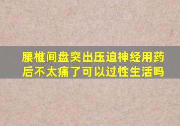 腰椎间盘突出压迫神经用药后不太痛了可以过性生活吗