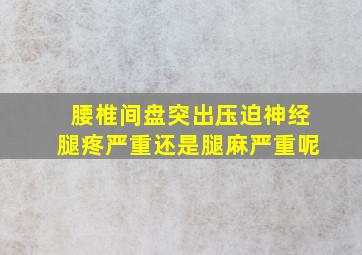 腰椎间盘突出压迫神经腿疼严重还是腿麻严重呢