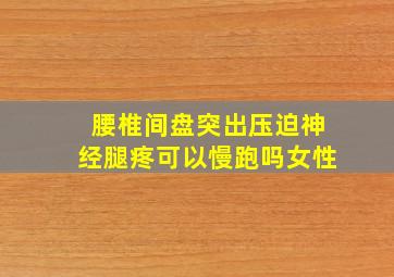 腰椎间盘突出压迫神经腿疼可以慢跑吗女性