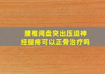 腰椎间盘突出压迫神经腿疼可以正骨治疗吗