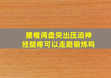 腰椎间盘突出压迫神经腿疼可以走路锻炼吗