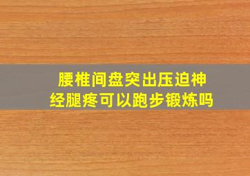 腰椎间盘突出压迫神经腿疼可以跑步锻炼吗