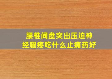 腰椎间盘突出压迫神经腿疼吃什么止痛药好