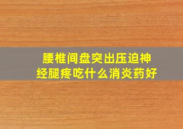 腰椎间盘突出压迫神经腿疼吃什么消炎药好