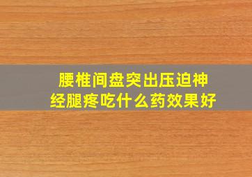 腰椎间盘突出压迫神经腿疼吃什么药效果好