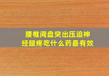 腰椎间盘突出压迫神经腿疼吃什么药最有效