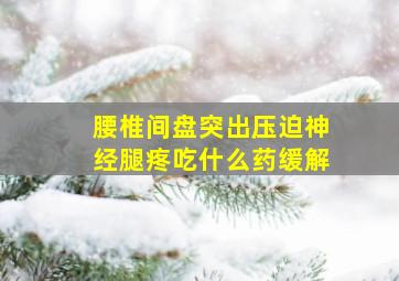 腰椎间盘突出压迫神经腿疼吃什么药缓解