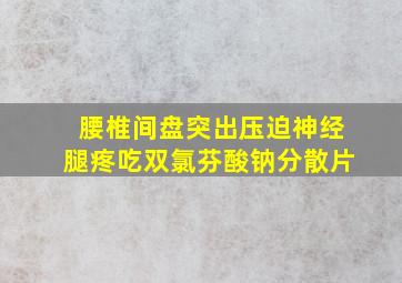 腰椎间盘突出压迫神经腿疼吃双氯芬酸钠分散片