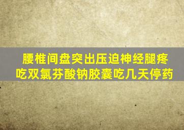 腰椎间盘突出压迫神经腿疼吃双氯芬酸钠胶囊吃几天停药