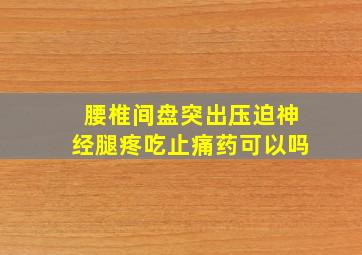 腰椎间盘突出压迫神经腿疼吃止痛药可以吗