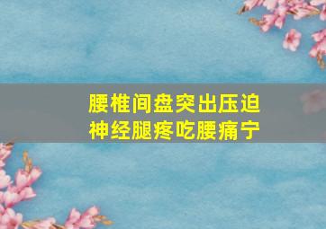 腰椎间盘突出压迫神经腿疼吃腰痛宁