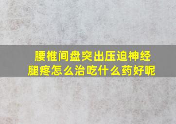 腰椎间盘突出压迫神经腿疼怎么治吃什么药好呢