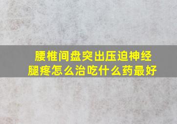 腰椎间盘突出压迫神经腿疼怎么治吃什么药最好