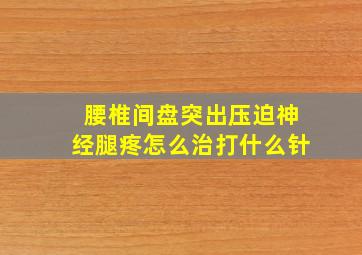 腰椎间盘突出压迫神经腿疼怎么治打什么针