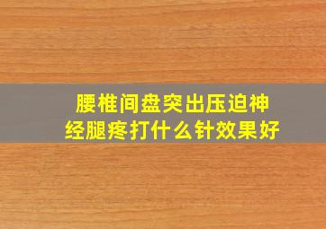 腰椎间盘突出压迫神经腿疼打什么针效果好