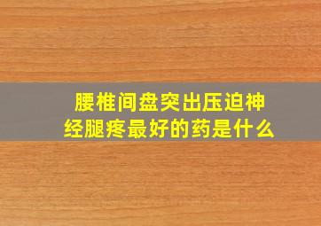 腰椎间盘突出压迫神经腿疼最好的药是什么