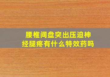 腰椎间盘突出压迫神经腿疼有什么特效药吗