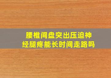 腰椎间盘突出压迫神经腿疼能长时间走路吗