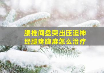 腰椎间盘突出压迫神经腿疼脚麻怎么治疗