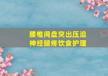 腰椎间盘突出压迫神经腿疼饮食护理