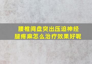 腰椎间盘突出压迫神经腿疼麻怎么治疗效果好呢