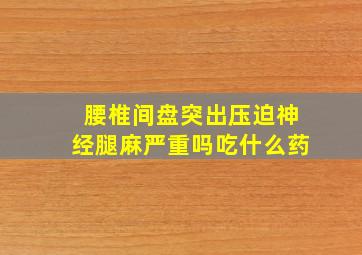 腰椎间盘突出压迫神经腿麻严重吗吃什么药