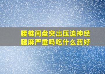 腰椎间盘突出压迫神经腿麻严重吗吃什么药好