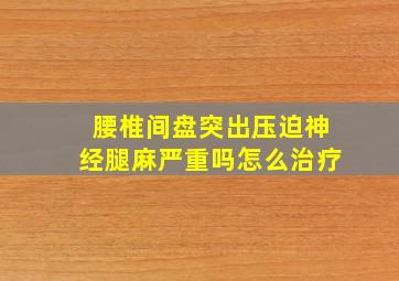 腰椎间盘突出压迫神经腿麻严重吗怎么治疗