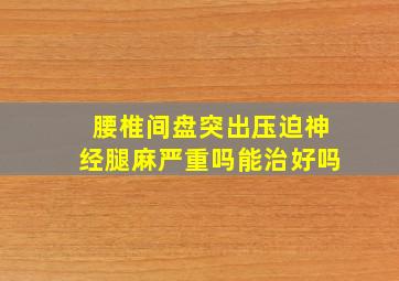 腰椎间盘突出压迫神经腿麻严重吗能治好吗