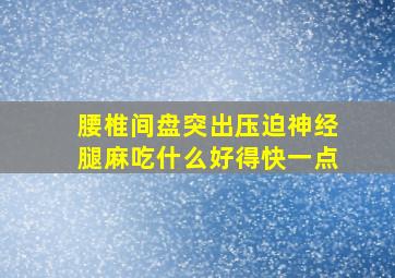 腰椎间盘突出压迫神经腿麻吃什么好得快一点