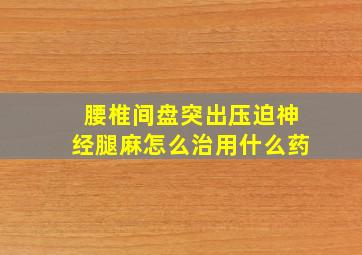 腰椎间盘突出压迫神经腿麻怎么治用什么药