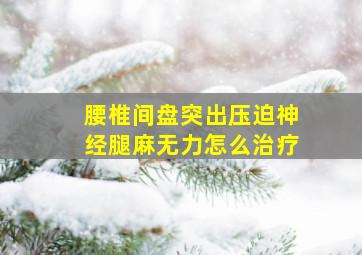 腰椎间盘突出压迫神经腿麻无力怎么治疗