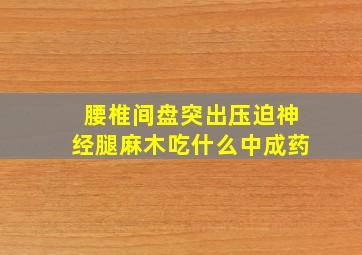 腰椎间盘突出压迫神经腿麻木吃什么中成药