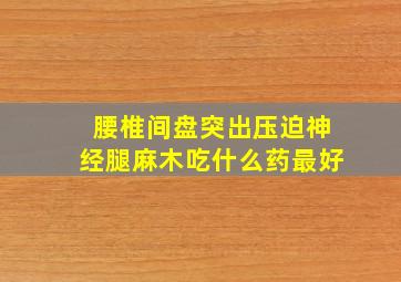 腰椎间盘突出压迫神经腿麻木吃什么药最好