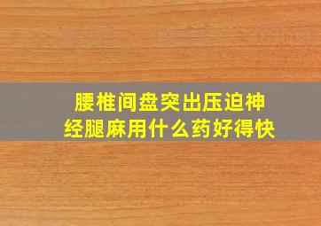 腰椎间盘突出压迫神经腿麻用什么药好得快