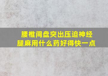 腰椎间盘突出压迫神经腿麻用什么药好得快一点